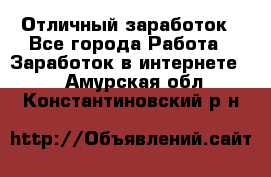 Отличный заработок - Все города Работа » Заработок в интернете   . Амурская обл.,Константиновский р-н